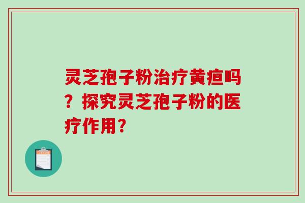 灵芝孢子粉治疗黄疸吗?探究灵芝孢子粉的医疗作用?-第1张图片-破壁灵芝孢子粉研究指南 灵芝孢子粉治疗黄疸吗?探究灵芝孢子粉的医疗作用?-第1张图片-破壁灵芝孢子粉研究指南