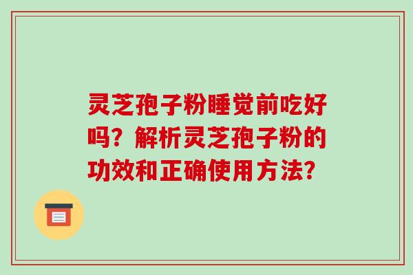 灵芝孢子粉睡觉前吃好吗?解析灵芝孢子粉的功效和正确使用方法?-第1张图片-破壁灵芝孢子粉研究指南 灵芝孢子粉睡觉前吃好吗?解析灵芝孢子粉的功效和正确使用方法?-第1张图片-破壁灵芝孢子粉研究指南