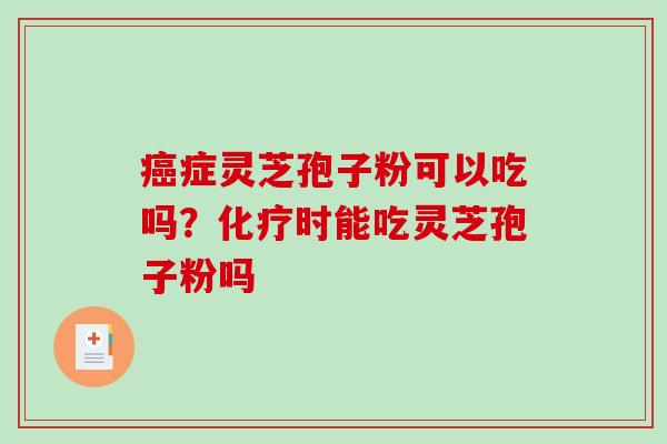 癌症灵芝孢子粉可以吃吗?化疗时能吃灵芝孢子粉吗-第1张图片-破壁灵芝孢子粉研究指南 癌症灵芝孢子粉可以吃吗?化疗时能吃灵芝孢子粉吗-第1张图片-破壁灵芝孢子粉研究指南
