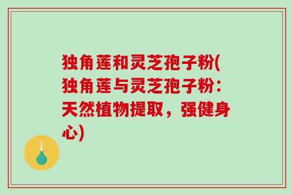 独角莲和灵芝孢子粉(独角莲与灵芝孢子粉:天然植物提取,强健身心)-第1张图片-破壁灵芝孢子粉研究指南 独角莲和灵芝孢子粉(独角莲与灵芝孢子粉:天然植物提取,强健身心)-第1张图片-破壁灵芝孢子粉研究指南