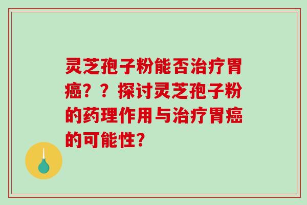 灵芝孢子粉能否治疗胃癌??探讨灵芝孢子粉的药理作用与治疗胃癌的可能性?-第1张图片-破壁灵芝孢子粉研究指南 灵芝孢子粉能否治疗胃癌??探讨灵芝孢子粉的药理作用与治疗胃癌的可能性?-第1张图片-破壁灵芝孢子粉研究指南