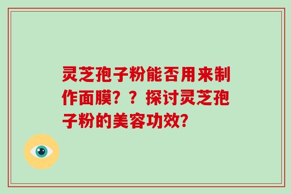 灵芝孢子粉能否用来制作面膜??探讨灵芝孢子粉的美容功效?-第1张图片-破壁灵芝孢子粉研究指南 灵芝孢子粉能否用来制作面膜??探讨灵芝孢子粉的美容功效?-第1张图片-破壁灵芝孢子粉研究指南