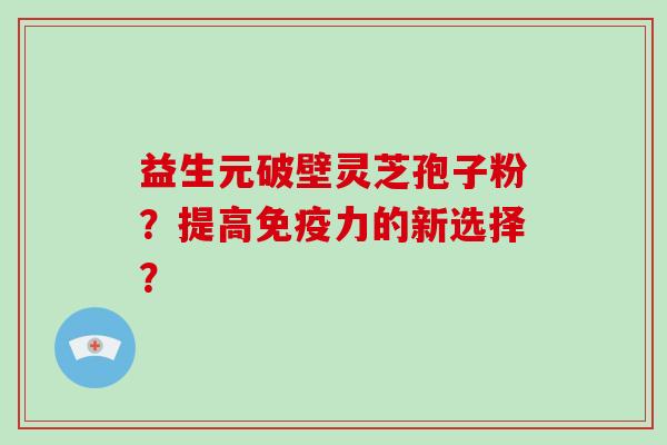 益生元破壁灵芝孢子粉?提高免疫力的新选择?-第1张图片-破壁灵芝孢子粉研究指南 益生元破壁灵芝孢子粉?提高免疫力的新选择?-第1张图片-破壁灵芝孢子粉研究指南