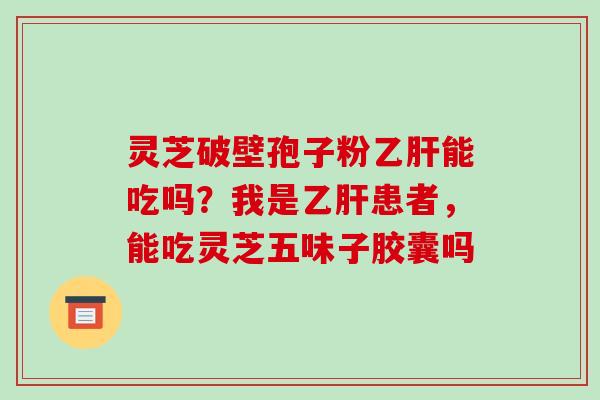 灵芝破壁孢子粉乙肝能吃吗?我是乙肝患者,能吃灵芝五味子胶囊吗-第1张图片-破壁灵芝孢子粉研究指南 灵芝破壁孢子粉乙肝能吃吗?我是乙肝患者,能吃灵芝五味子胶囊吗-第1张图片-破壁灵芝孢子粉研究指南
