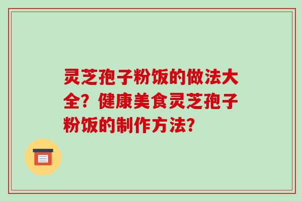 灵芝孢子粉饭的做法大全?健康美食灵芝孢子粉饭的制作方法?-第1张图片-破壁灵芝孢子粉研究指南 灵芝孢子粉饭的做法大全?健康美食灵芝孢子粉饭的制作方法?-第1张图片-破壁灵芝孢子粉研究指南