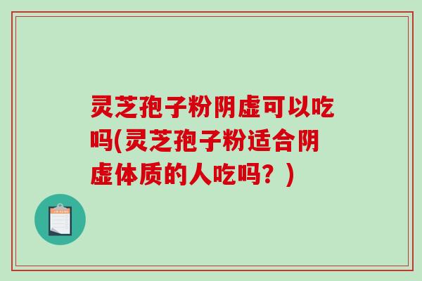 灵芝孢子粉阴虚可以吃吗(灵芝孢子粉适合阴虚体质的人吃吗?)-第1张图片-破壁灵芝孢子粉研究指南 灵芝孢子粉阴虚可以吃吗(灵芝孢子粉适合阴虚体质的人吃吗?)-第1张图片-破壁灵芝孢子粉研究指南