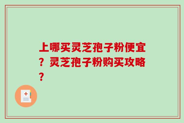上哪买灵芝孢子粉便宜?灵芝孢子粉购买攻略?-第1张图片-破壁灵芝孢子粉研究指南 上哪买灵芝孢子粉便宜?灵芝孢子粉购买攻略?-第1张图片-破壁灵芝孢子粉研究指南