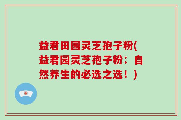 益君田园灵芝孢子粉(益君园灵芝孢子粉:自然养生的必选之选!)-第1张图片-破壁灵芝孢子粉研究指南 益君田园灵芝孢子粉(益君园灵芝孢子粉:自然养生的必选之选!)-第1张图片-破壁灵芝孢子粉研究指南