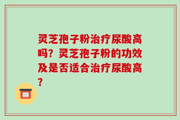灵芝孢子粉治疗尿酸高吗？灵芝孢子粉的功效及是否适合治疗尿酸高？-第1张图片-破壁灵芝孢子粉研究指南