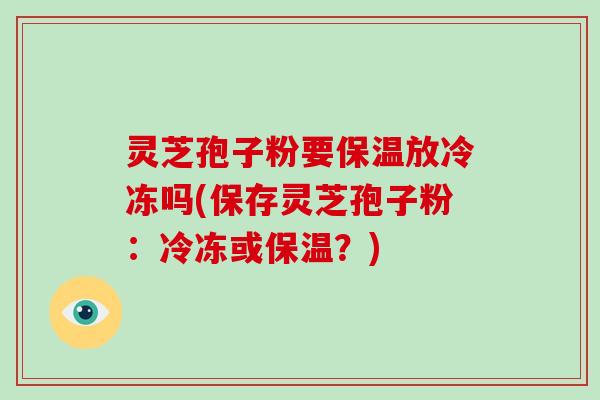 灵芝孢子粉要保温放冷冻吗(保存灵芝孢子粉：冷冻或保温？)-第1张图片-破壁灵芝孢子粉研究指南