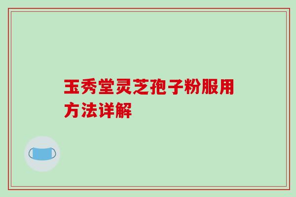 玉秀堂灵芝孢子粉服用方法详解-第1张图片-破壁灵芝孢子粉研究指南