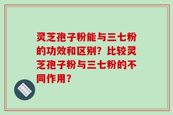 灵芝孢子粉能与三七粉的功效和区别?比较灵芝孢子粉与三七粉的不同作用?-第1张图片-破壁灵芝孢子粉研究指南 灵芝孢子粉能与三七粉的功效和区别?比较灵芝孢子粉与三七粉的不同作用?-第1张图片-破壁灵芝孢子粉研究指南