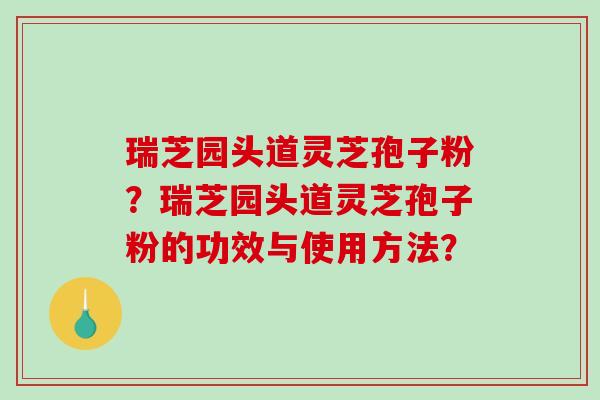 瑞芝园头道灵芝孢子粉?瑞芝园头道灵芝孢子粉的功效与使用方法?-第1张图片-破壁灵芝孢子粉研究指南 瑞芝园头道灵芝孢子粉?瑞芝园头道灵芝孢子粉的功效与使用方法?-第1张图片-破壁灵芝孢子粉研究指南
