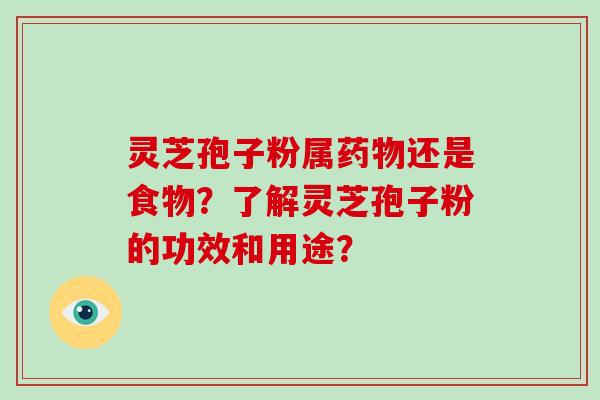 灵芝孢子粉属药物还是食物？了解灵芝孢子粉的功效和用途？-第1张图片-破壁灵芝孢子粉研究指南