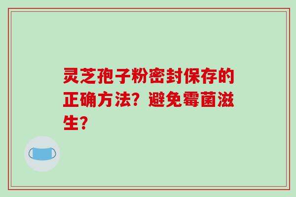 灵芝孢子粉密封保存的正确方法？避免霉菌滋生？-第1张图片-破壁灵芝孢子粉研究指南