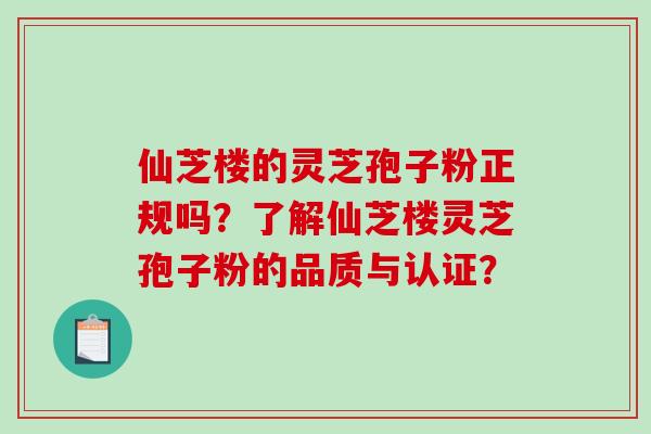 仙芝楼的灵芝孢子粉正规吗?了解仙芝楼灵芝孢子粉的品质与认证?-第1张图片-破壁灵芝孢子粉研究指南 仙芝楼的灵芝孢子粉正规吗?了解仙芝楼灵芝孢子粉的品质与认证?-第1张图片-破壁灵芝孢子粉研究指南
