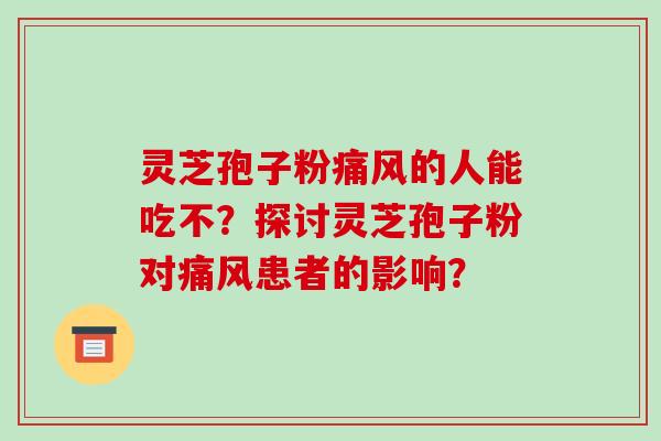 灵芝孢子粉痛风的人能吃不？探讨灵芝孢子粉对痛风患者的影响？-第1张图片-破壁灵芝孢子粉研究指南
