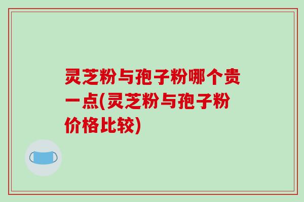 灵芝粉与孢子粉哪个贵一点(灵芝粉与孢子粉价格比较)-第1张图片-破壁灵芝孢子粉研究指南 灵芝粉与孢子粉哪个贵一点(灵芝粉与孢子粉价格比较)-第1张图片-破壁灵芝孢子粉研究指南