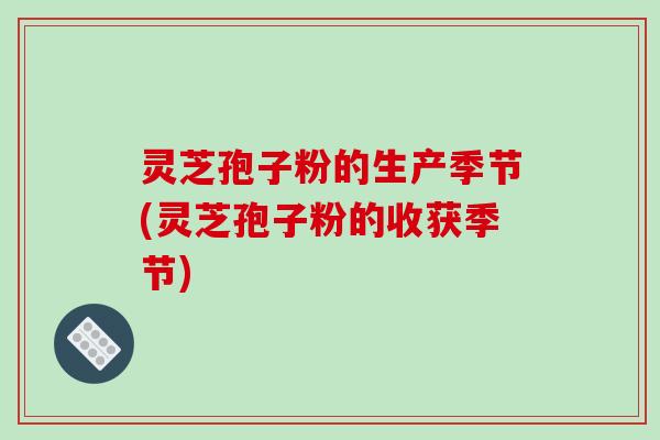 灵芝孢子粉的生产季节(灵芝孢子粉的收获季节)-第1张图片-破壁灵芝孢子粉研究指南 灵芝孢子粉的生产季节(灵芝孢子粉的收获季节)-第1张图片-破壁灵芝孢子粉研究指南