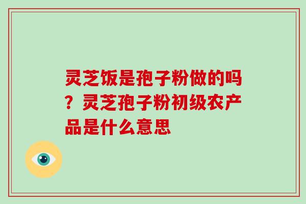 灵芝饭是孢子粉做的吗?灵芝孢子粉初级农产品是什么意思-第1张图片-破壁灵芝孢子粉研究指南 灵芝饭是孢子粉做的吗?灵芝孢子粉初级农产品是什么意思-第1张图片-破壁灵芝孢子粉研究指南