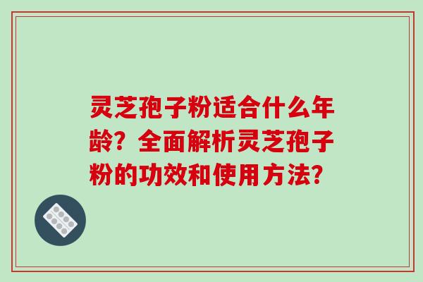 灵芝孢子粉适合什么年龄?全面解析灵芝孢子粉的功效和使用方法?-第1张图片-破壁灵芝孢子粉研究指南 灵芝孢子粉适合什么年龄?全面解析灵芝孢子粉的功效和使用方法?-第1张图片-破壁灵芝孢子粉研究指南