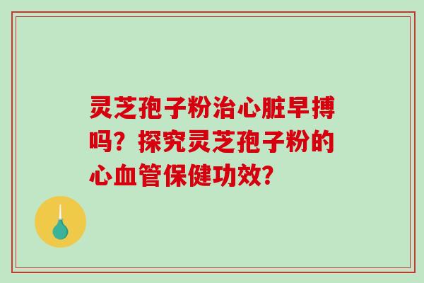 灵芝孢子粉治心脏早搏吗?探究灵芝孢子粉的心血管保健功效?-第1张图片-破壁灵芝孢子粉研究指南 灵芝孢子粉治心脏早搏吗?探究灵芝孢子粉的心血管保健功效?-第1张图片-破壁灵芝孢子粉研究指南