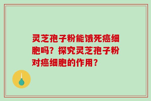 灵芝孢子粉能饿死癌细胞吗?探究灵芝孢子粉对癌细胞的作用?-第1张图片-破壁灵芝孢子粉研究指南 灵芝孢子粉能饿死癌细胞吗?探究灵芝孢子粉对癌细胞的作用?-第1张图片-破壁灵芝孢子粉研究指南