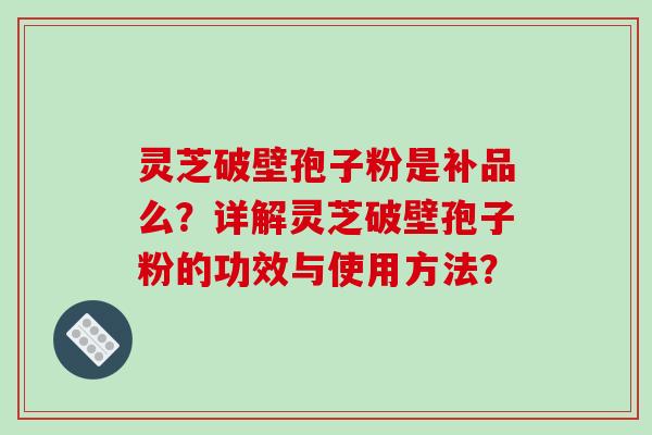灵芝破壁孢子粉是补品么？详解灵芝破壁孢子粉的功效与使用方法？-第1张图片-破壁灵芝孢子粉研究指南