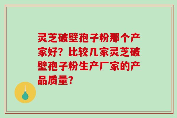 灵芝破壁孢子粉那个产家好?比较几家灵芝破壁孢子粉生产厂家的产品质量?-第1张图片-破壁灵芝孢子粉研究指南 灵芝破壁孢子粉那个产家好?比较几家灵芝破壁孢子粉生产厂家的产品质量?-第1张图片-破壁灵芝孢子粉研究指南