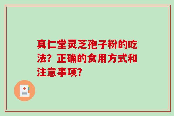 真仁堂灵芝孢子粉的吃法?正确的食用方式和注意事项?-第1张图片-破壁灵芝孢子粉研究指南 真仁堂灵芝孢子粉的吃法?正确的食用方式和注意事项?-第1张图片-破壁灵芝孢子粉研究指南
