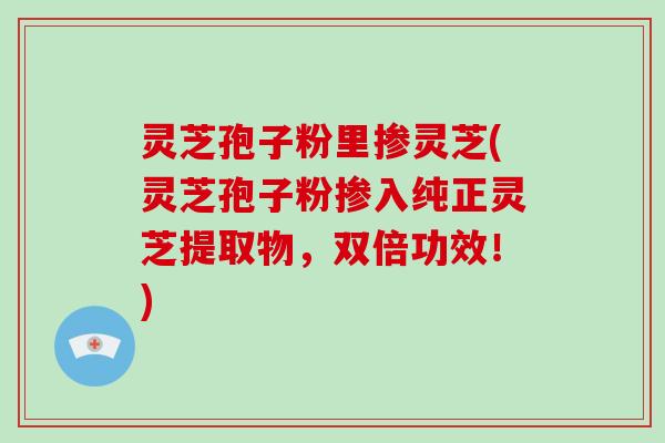 灵芝孢子粉里掺灵芝(灵芝孢子粉掺入纯正灵芝提取物,双倍功效!)-第1张图片-破壁灵芝孢子粉研究指南 灵芝孢子粉里掺灵芝(灵芝孢子粉掺入纯正灵芝提取物,双倍功效!)-第1张图片-破壁灵芝孢子粉研究指南