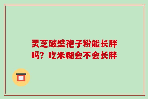 灵芝破壁孢子粉能长胖吗?吃米糊会不会长胖-第1张图片-破壁灵芝孢子粉研究指南 灵芝破壁孢子粉能长胖吗?吃米糊会不会长胖-第1张图片-破壁灵芝孢子粉研究指南