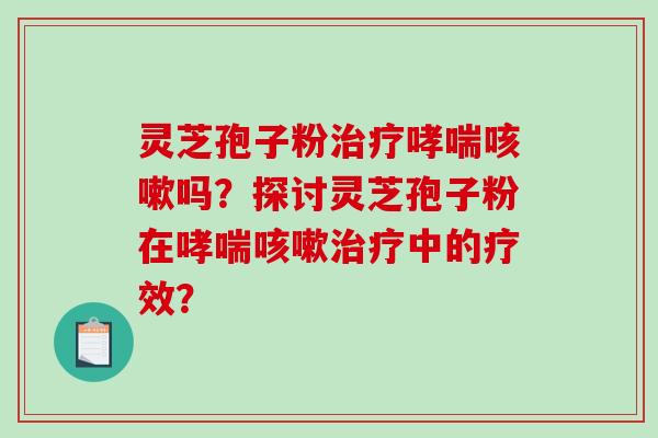 灵芝孢子粉治疗哮喘咳嗽吗？探讨灵芝孢子粉在哮喘咳嗽治疗中的疗效？-第1张图片-破壁灵芝孢子粉研究指南