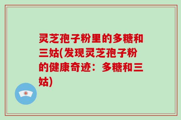 灵芝孢子粉里的多糖和三姑(发现灵芝孢子粉的健康奇迹:多糖和三姑)-第1张图片-破壁灵芝孢子粉研究指南 灵芝孢子粉里的多糖和三姑(发现灵芝孢子粉的健康奇迹:多糖和三姑)-第1张图片-破壁灵芝孢子粉研究指南