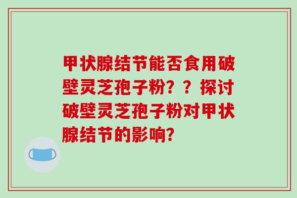 甲状腺结节能否食用破壁灵芝孢子粉??探讨破壁灵芝孢子粉对甲状腺结节的影响?-第1张图片-破壁灵芝孢子粉研究指南 甲状腺结节能否食用破壁灵芝孢子粉??探讨破壁灵芝孢子粉对甲状腺结节的影响?-第1张图片-破壁灵芝孢子粉研究指南