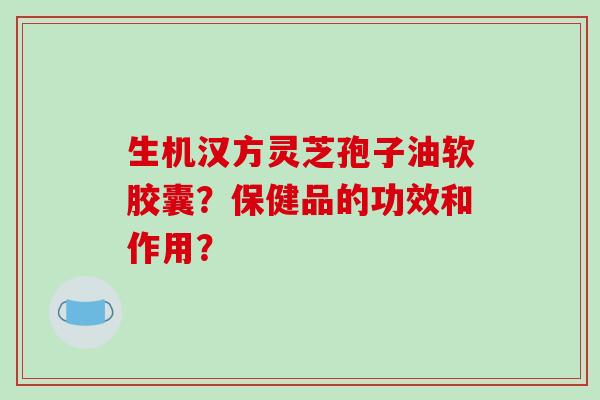 生机汉方灵芝孢子油软胶囊?保健品的功效和作用?-第1张图片-破壁灵芝孢子粉研究指南 生机汉方灵芝孢子油软胶囊?保健品的功效和作用?-第1张图片-破壁灵芝孢子粉研究指南