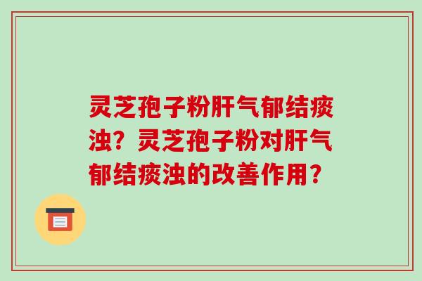 灵芝孢子粉肝气郁结痰浊?灵芝孢子粉对肝气郁结痰浊的改善作用?-第1张图片-破壁灵芝孢子粉研究指南 灵芝孢子粉肝气郁结痰浊?灵芝孢子粉对肝气郁结痰浊的改善作用?-第1张图片-破壁灵芝孢子粉研究指南
