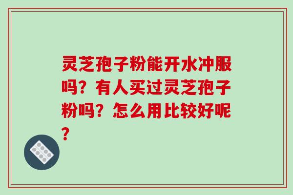 灵芝孢子粉能开水冲服吗？有人买过灵芝孢子粉吗？怎么用比较好呢？-第1张图片-破壁灵芝孢子粉研究指南