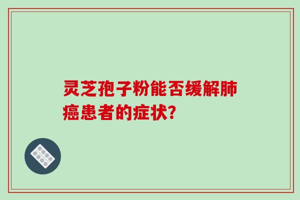 灵芝孢子粉能否缓解肺癌患者的症状？-第1张图片-破壁灵芝孢子粉研究指南