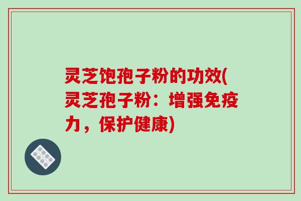 灵芝饱孢子粉的功效(灵芝孢子粉:增强免疫力,保护健康)-第1张图片-破壁灵芝孢子粉研究指南 灵芝饱孢子粉的功效(灵芝孢子粉:增强免疫力,保护健康)-第1张图片-破壁灵芝孢子粉研究指南
