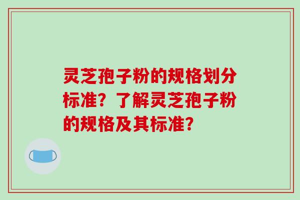 灵芝孢子粉的规格划分标准?了解灵芝孢子粉的规格及其标准?-第1张图片-破壁灵芝孢子粉研究指南 灵芝孢子粉的规格划分标准?了解灵芝孢子粉的规格及其标准?-第1张图片-破壁灵芝孢子粉研究指南
