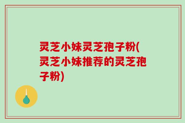 灵芝小妹灵芝孢子粉(灵芝小妹推荐的灵芝孢子粉)-第1张图片-破壁灵芝孢子粉研究指南