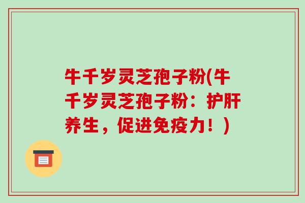 牛千岁灵芝孢子粉(牛千岁灵芝孢子粉：护肝养生，促进免疫力！)-第1张图片-破壁灵芝孢子粉研究指南