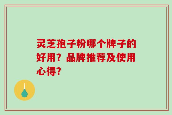 灵芝孢子粉哪个牌子的好用?品牌推荐及使用心得?-第1张图片-破壁灵芝孢子粉研究指南 灵芝孢子粉哪个牌子的好用?品牌推荐及使用心得?-第1张图片-破壁灵芝孢子粉研究指南