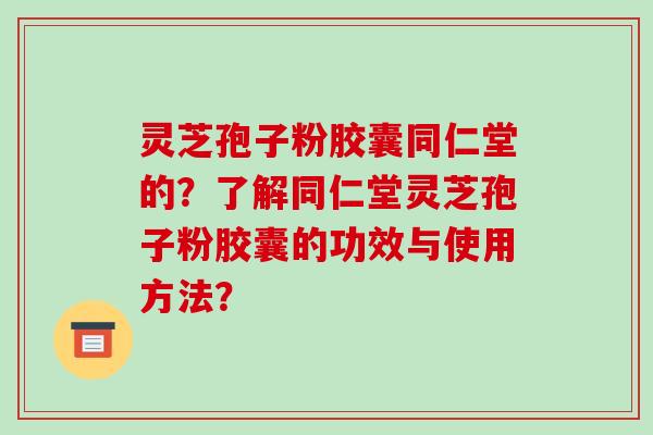 灵芝孢子粉胶囊同仁堂的?了解同仁堂灵芝孢子粉胶囊的功效与使用方法?-第1张图片-破壁灵芝孢子粉研究指南 灵芝孢子粉胶囊同仁堂的?了解同仁堂灵芝孢子粉胶囊的功效与使用方法?-第1张图片-破壁灵芝孢子粉研究指南