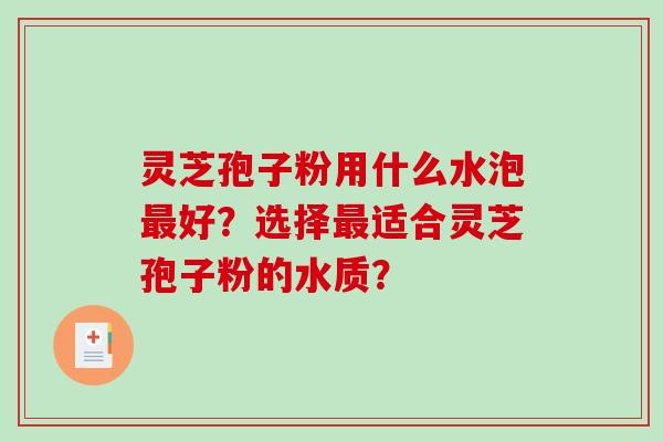 灵芝孢子粉用什么水泡最好?选择最适合灵芝孢子粉的水质?-第1张图片-破壁灵芝孢子粉研究指南 灵芝孢子粉用什么水泡最好?选择最适合灵芝孢子粉的水质?-第1张图片-破壁灵芝孢子粉研究指南