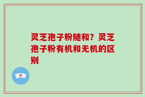 灵芝孢子粉随和?灵芝孢子粉有机和无机的区别-第1张图片-破壁灵芝孢子粉研究指南 灵芝孢子粉随和?灵芝孢子粉有机和无机的区别-第1张图片-破壁灵芝孢子粉研究指南