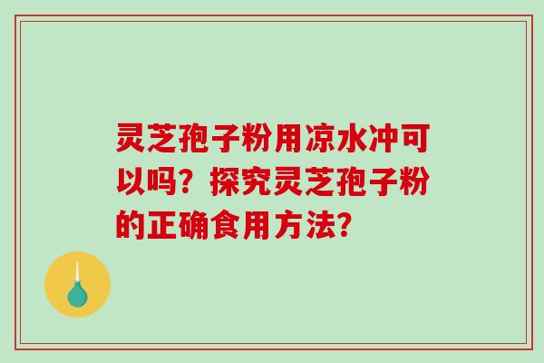 灵芝孢子粉用凉水冲可以吗?探究灵芝孢子粉的正确食用方法?-第1张图片-破壁灵芝孢子粉研究指南 灵芝孢子粉用凉水冲可以吗?探究灵芝孢子粉的正确食用方法?-第1张图片-破壁灵芝孢子粉研究指南