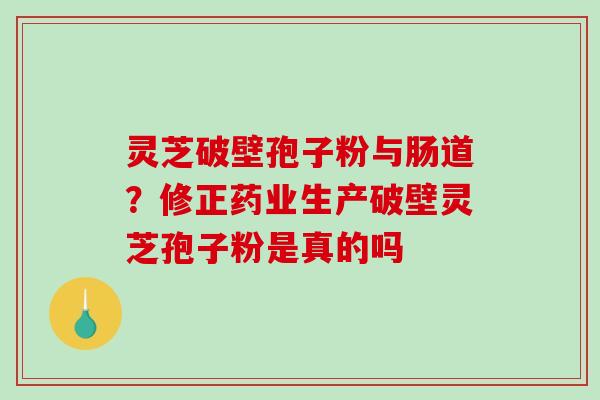 灵芝破壁孢子粉与肠道?修正药业生产破壁灵芝孢子粉是真的吗-第1张图片-破壁灵芝孢子粉研究指南 灵芝破壁孢子粉与肠道?修正药业生产破壁灵芝孢子粉是真的吗-第1张图片-破壁灵芝孢子粉研究指南
