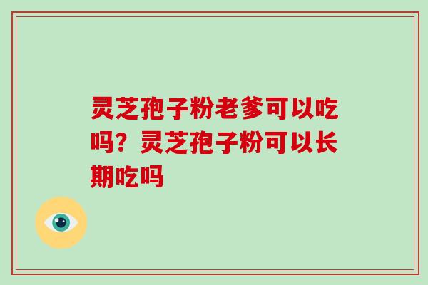 灵芝孢子粉老爹可以吃吗?灵芝孢子粉可以长期吃吗-第1张图片-破壁灵芝孢子粉研究指南 灵芝孢子粉老爹可以吃吗?灵芝孢子粉可以长期吃吗-第1张图片-破壁灵芝孢子粉研究指南